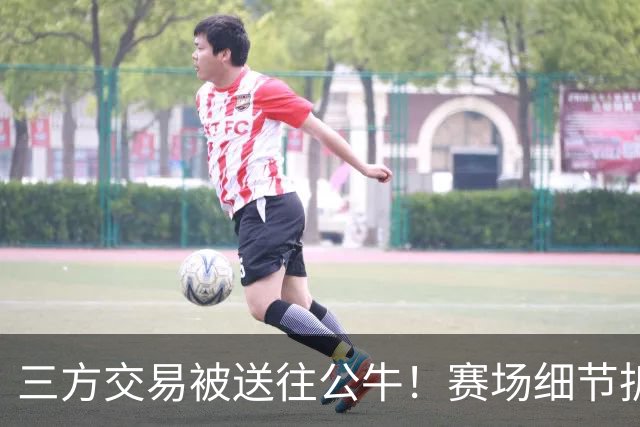 三方交易被送往公牛！赛场细节拆解克拉克斯顿