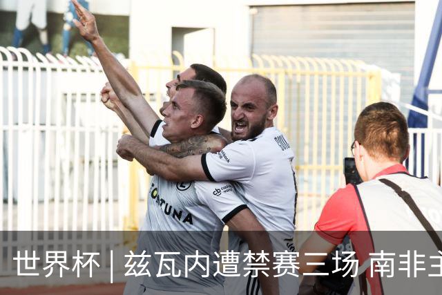 世界杯 | 兹瓦内遭禁赛三场 南非主帅布罗斯为弟子辩护