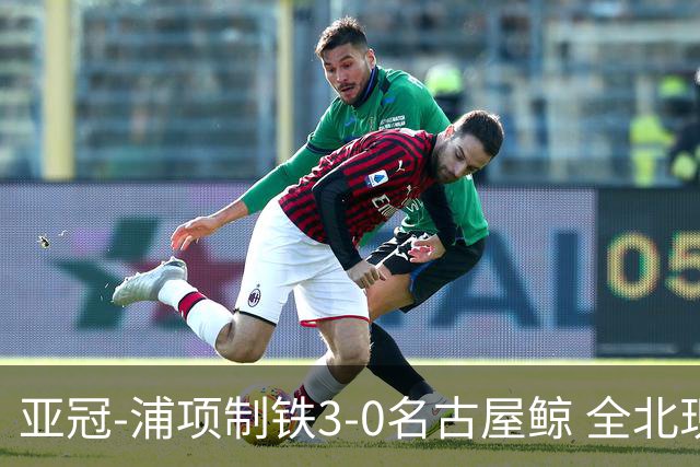 亚冠-浦项制铁3-0名古屋鲸 全北现代2-3蔚山现代
