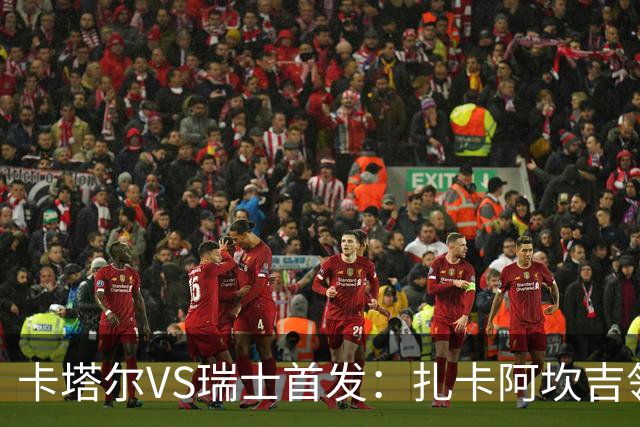 卡塔尔VS瑞士首发：扎卡阿坎吉领衔 恩博洛配恩多耶