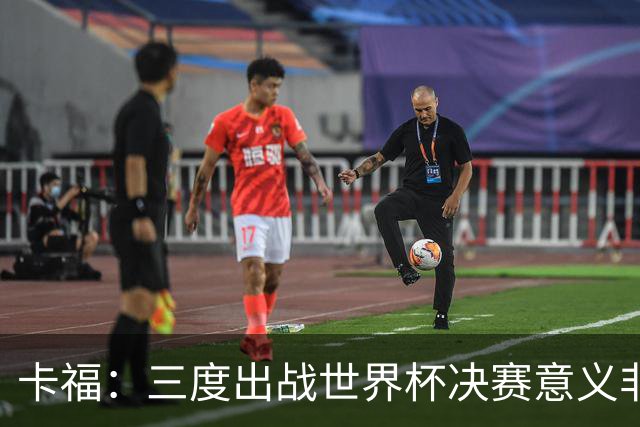 卡福：三度出战世界杯决赛意义非凡，荣幸与梅西共享纪录