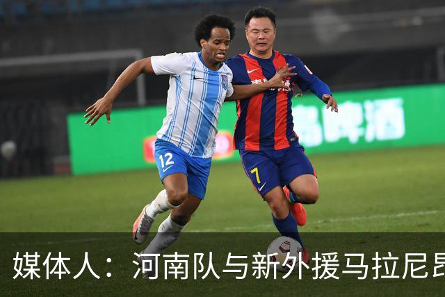 媒体人：河南队与新外援马拉尼昂已经谈好，工资比姆布拉多一些