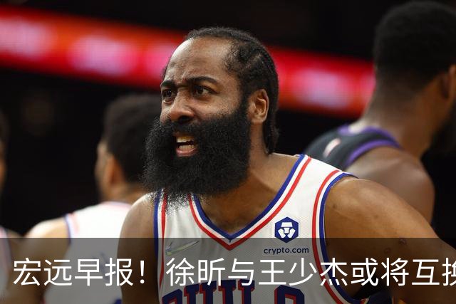 宏远早报！徐昕与王少杰或将互换，朱芳雨做出重大决定，张文逸即将续约