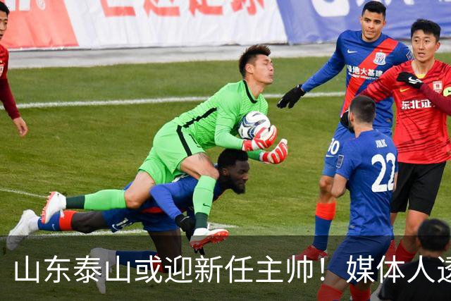 山东泰山或迎新任主帅！媒体人透露外教到位，韩鹏一年后重返