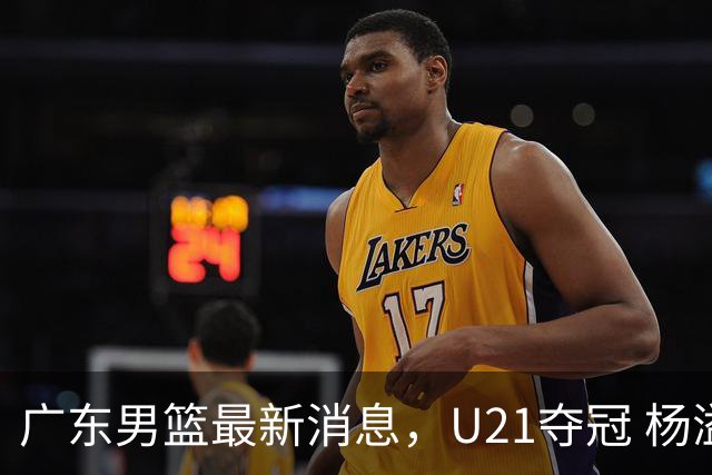 广东男篮最新消息，U21夺冠 杨溢荣膺MVP 杜锋休赛期忙的脚不沾地！