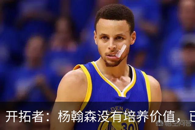 开拓者：杨翰森没有培养价值，已经告知下赛季不会再雇佣他啦