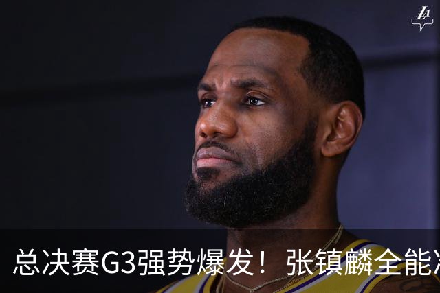 总决赛G3强势爆发！张镇麟全能准三双创赛季新高，率上海拿下夺冠赛点
