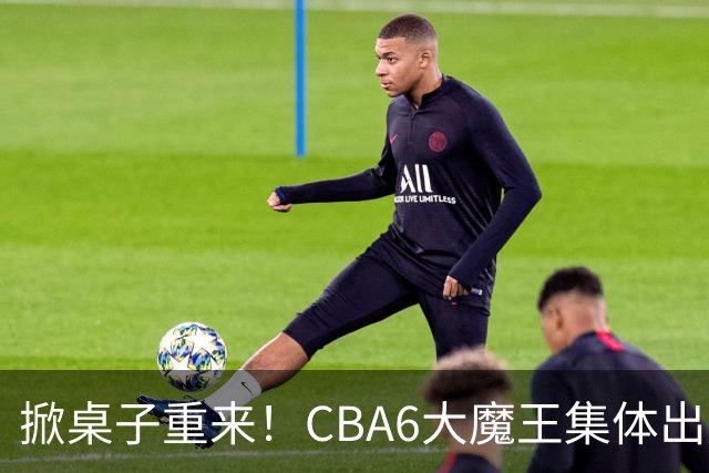 掀桌子重来！CBA6大魔王集体出走！广东王火速上位，王牌锋线回归