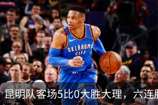 昆明队客场5比0大胜大理，六连胜昂首进入淘汰赛