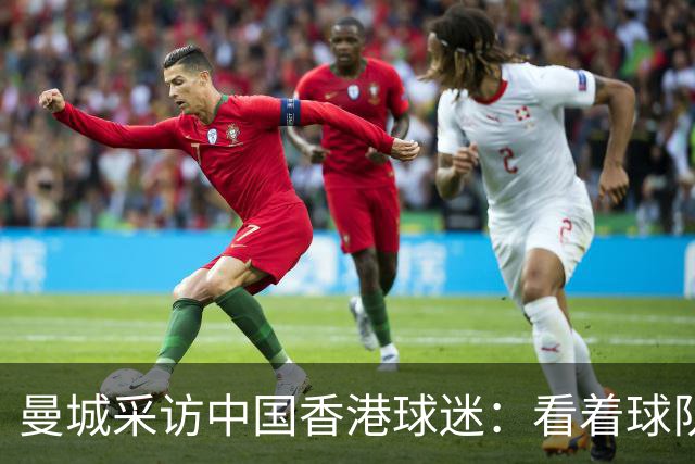 曼城采访中国香港球迷：看着球队倾尽全力，真能让我的心情好起来