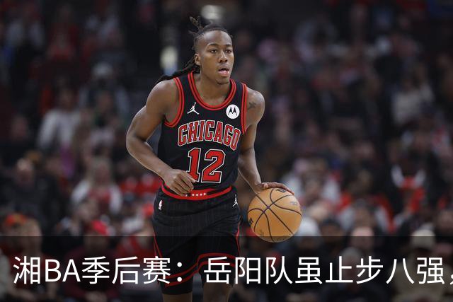 湘BA季后赛：岳阳队虽止步八强，但拼博精神点亮赛场