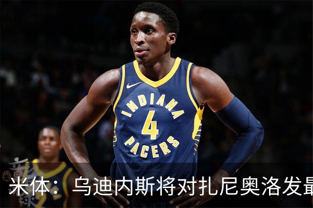 米体：乌迪内斯将对扎尼奥洛发最后通牒，缺席夏训将被逐出一线队