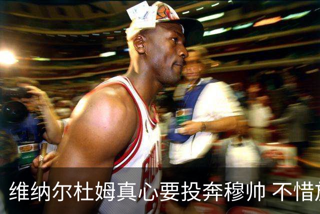 维纳尔杜姆真心要投奔穆帅 不惜放弃100万奖金