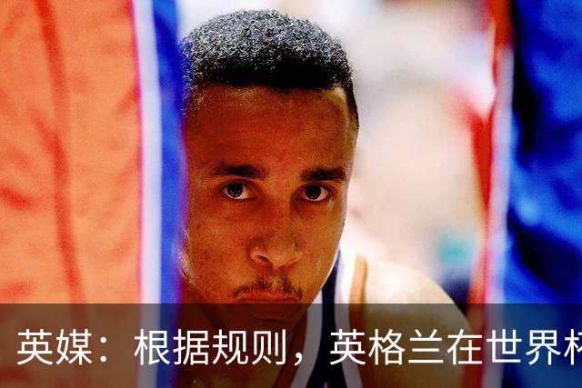 英媒：根据规则，英格兰在世界杯首战之前仍可调整名单