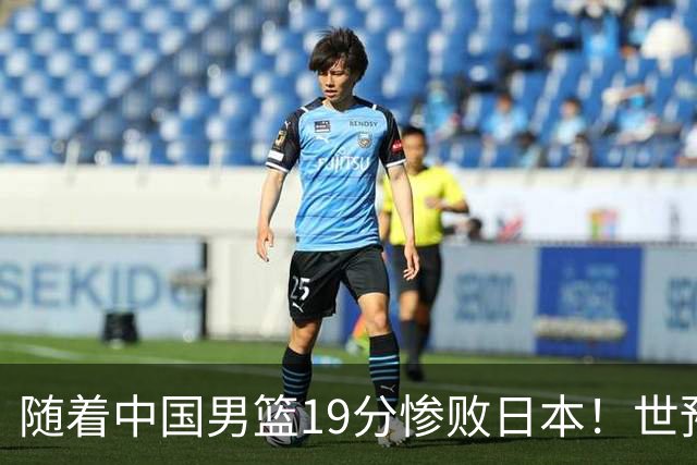 随着中国男篮19分惨败日本！世预赛积分榜出炉：中国出线形势危急