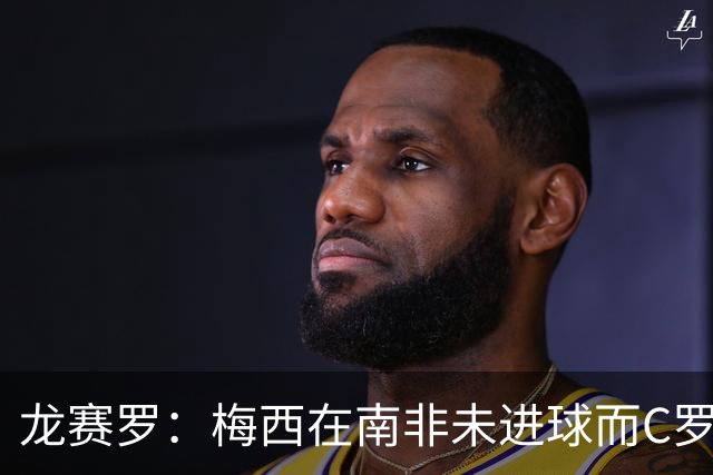 龙赛罗：梅西在南非未进球而C罗6届世界杯进球，应更珍惜后者表现