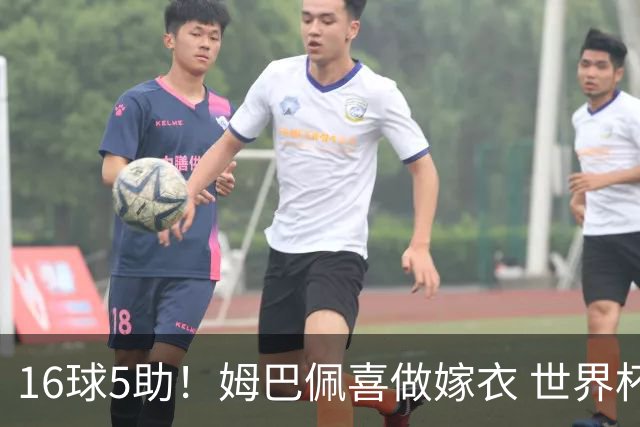 16球5助！姆巴佩喜做嫁衣 世界杯总参与进球升历史第二