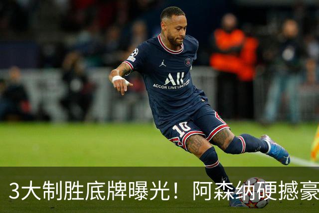 3大制胜底牌曝光！阿森纳硬撼豪门，20年等待能否圆梦欧冠？
