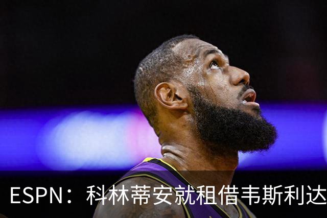 ESPN：科林蒂安就租借韦斯利达口头协议，但仍需解决转会禁令问题