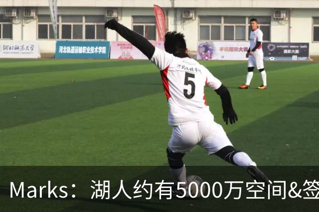 Marks：湖人约有5000万空间&签老詹再追中锋很难 除非帽上操作