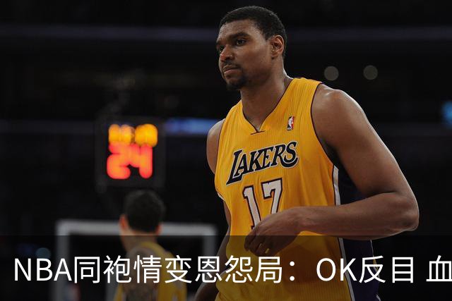 NBA同袍情变恩怨局：OK反目 血花兄弟 初代枪王 追梦化身一拳超人