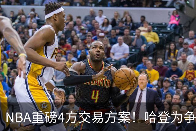 NBA重磅4方交易方案！哈登为争冠再牺牲，推迟签约助骑士追锋线？